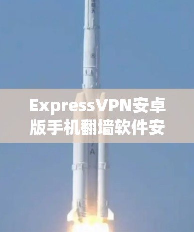 ExpressVPN安卓版手机<strong>翻墙软件</strong>安装教程
