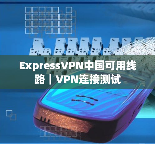 ExpressVPN中国可用线路｜VPN连接测试