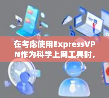在考虑使用ExpressVPN作为<strong>科学上网</strong>工具时，以下是一些关键因素和步骤，帮助你做出明智的选择