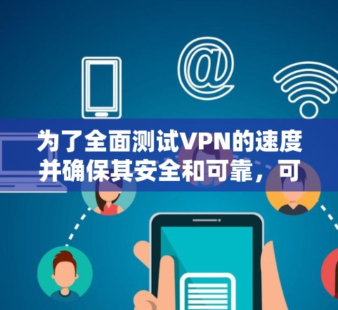 为了全面测试VPN的速度并确保其安全和可靠,可以按照以下步骤进行