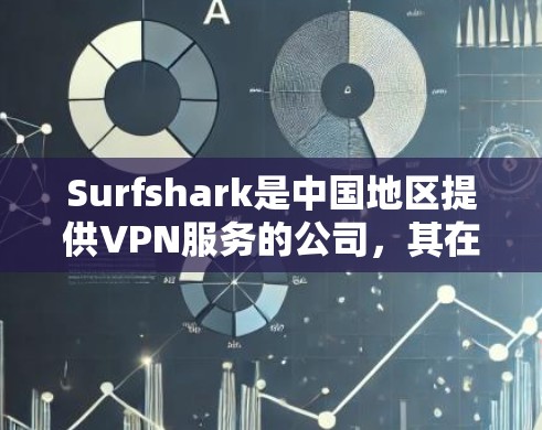 Surfshark是中国地区提供VPN服务的公司，其在中国地区的服务体验可以从以下几个方面进行分析