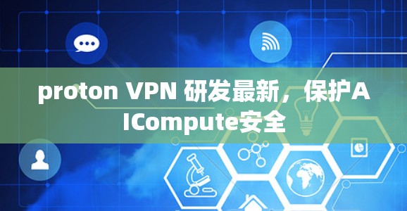proton VPN 研发最新，保护AICompute安全