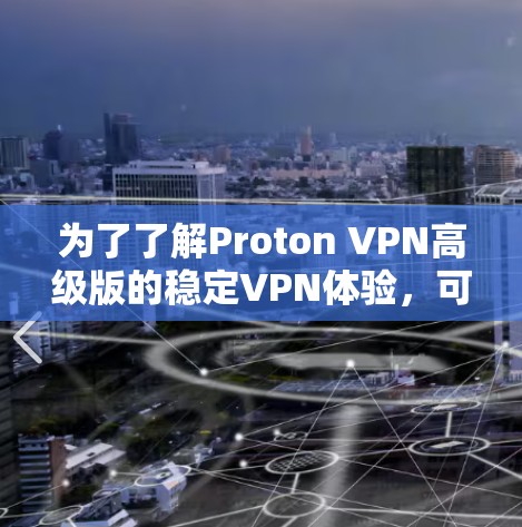 为了了解Proton VPN高级版的稳定VPN体验,可以按照以下步骤进行评估和决策 为了了解Proton VPN高级版的稳定VPN体验,可以按照以下步骤进行评估和决策