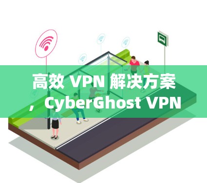高效 VPN 解决方案，CyberGhost VPN 破解指南