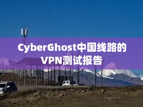 CyberGhost中国线路的VPN测试报告 CyberGhost中国线路的VPN测试报告