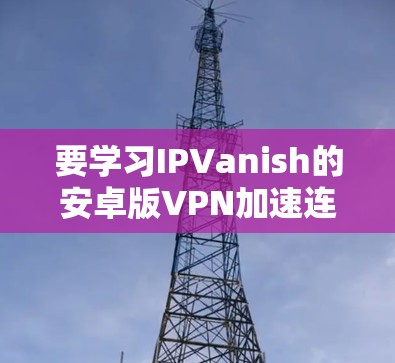 要学习IPVanish的安卓版VPN加速连接教程,可以按照以下步骤进行 要学习IPVanish的安卓版VPN加速连接教程,可以按照以下步骤进行