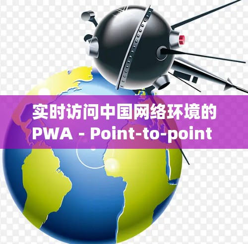 实时访问中国网络环境的PWA-Point-to-point Web Application(PWA-PWAW) 实时访问中国网络环境的PWA-Point-to-point Web Application(PWA-PWAW)