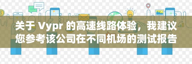 关于 Vypr 的高速线路体验，我建议您参考该公司在不同机场的测试报告，或者查看他们官方的官方网站，获取最新的数据和用户体验评价。通过这些渠道，您可以获取更准确和专业的信息