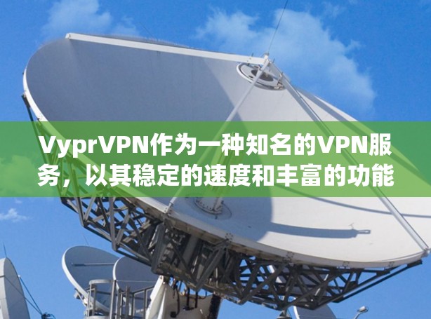 VyprVPN作为一种知名的VPN服务，以其稳定的速度和丰富的功能受到广泛欢迎。以下是关于VyprVPN性能测试的一些关键信息