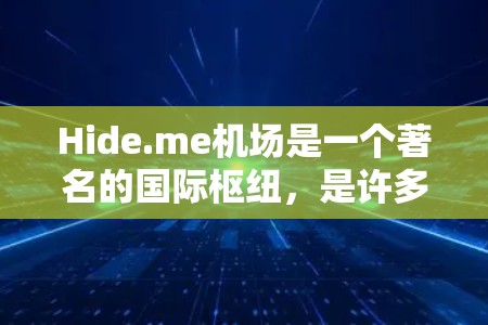 Hide.me机场是一个著名的国际枢纽,是许多国家和地区的首都机场之一。如果你需要从Hide.me机场前往其他主要城市,可以选择以下高速线路和航班方式 Hide.me机场是一个著名的国际枢纽,是许多国家和地区的首都机场之一。如果你需要从Hide.me机场前往其他主要城市,可以选择以下高速线路和航班方式