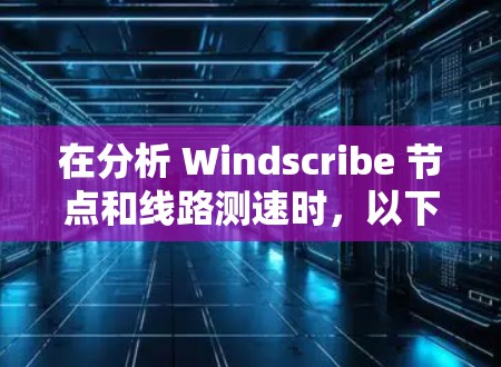 在分析 Windscribe 节点和线路测速时,以下是一个有条理的步骤指南