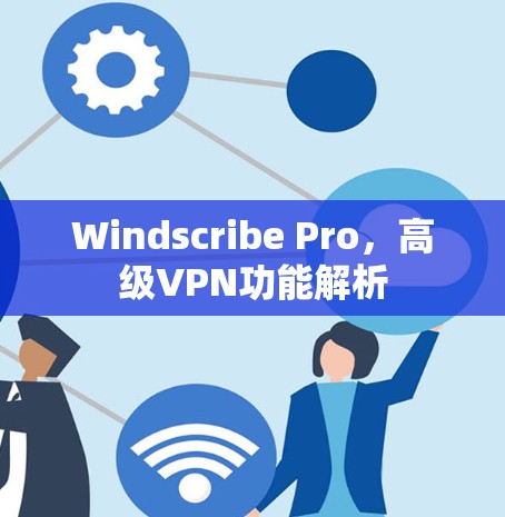 Windscribe Pro，高级VPN功能解析