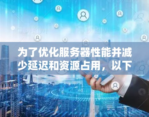 为了优化服务器性能并减少延迟和资源占用,以下是一个系统性的解决方案,结合监控工具和自动化管理 为了优化服务器性能并减少延迟和资源占用,以下是一个系统性的解决方案,结合监控工具和自动化管理