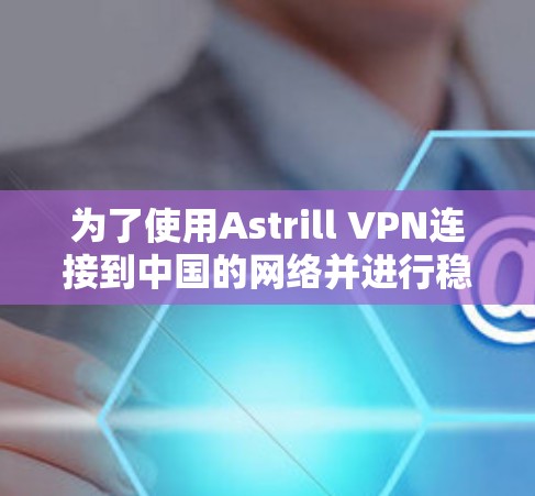 为了使用Astrill VPN连接到中国的网络并进行稳定节点测试,以下是一个清晰的步骤指南 为了使用Astrill VPN连接到中国的网络并进行稳定节点测试,以下是一个清晰的步骤指南