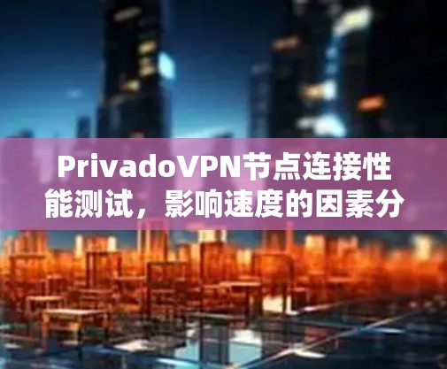 PrivadoVPN节点连接性能测试，影响速度的因素分析