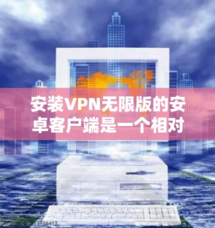 安装VPN无限版的安卓客户端是一个相对简单的过程，但为了确保你能够顺利安装并使用此软件，以下是一个详细的教程
