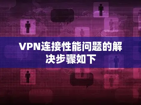 VPN连接性能问题的解决步骤如下