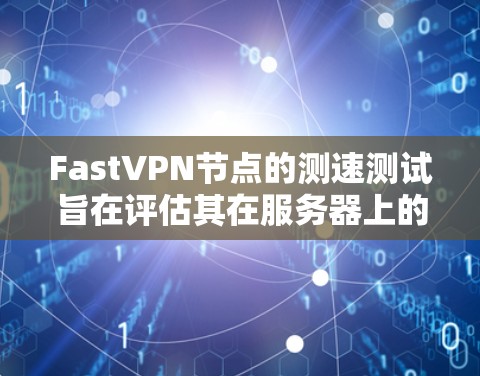 FastVPN节点的测速测试旨在评估其在服务器上的性能和稳定性。以下是详细的步骤和注意事项
