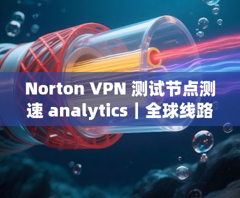 Norton VPN 测试节点测速 analytics｜全球线路稳定性测试