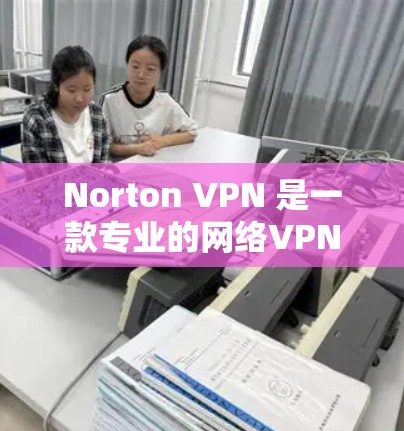 Norton VPN 是一款专业的网络VPN软件，适合个人、企业和个人学习/工作使用。以下是对 Norton VPN 的总结和推荐，尤其是关于翻墙软件和安全VPN的建议