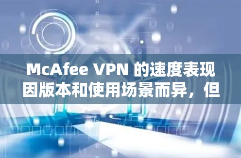 McAfee VPN 的速度表现因版本和使用场景而异，但通常可以算是比较快的。以下是一些关于McAfee VPN 的速度排行和网络连接测试结果的比较