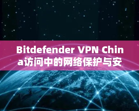 Bitdefender VPN China访问中的网络保护与安全体验