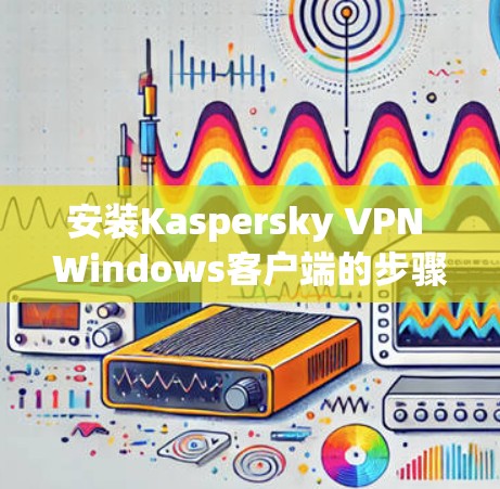 安装Kaspersky VPN Windows客户端的步骤如下
