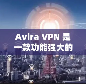 Avira VPN 是一款功能强大的VPN工具，支持 Android 系统，适合在手机上进行<strong>科学上网</strong>和加密通信。以下是使用 Avira VPN 在安卓设备上进行手机<strong>科学上网</strong>的教程