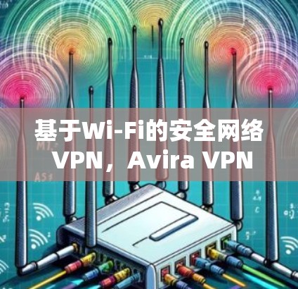 基于Wi-Fi的安全网络 VPN，Avira VPN为您打造安心网络新体验