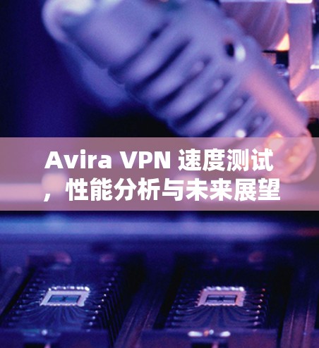 Avira VPN 速度测试,性能分析与未来展望 Avira VPN 速度测试,性能分析与未来展望
