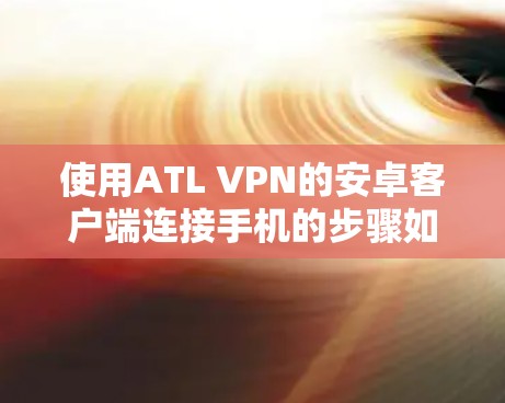 使用ATL VPN的安卓客户端连接手机的步骤如下