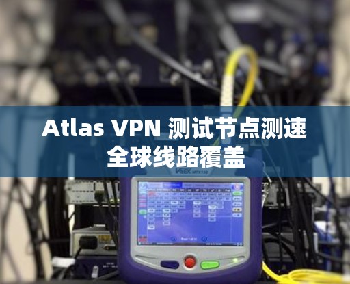 Atlas VPN 测试节点测速全球线路覆盖
