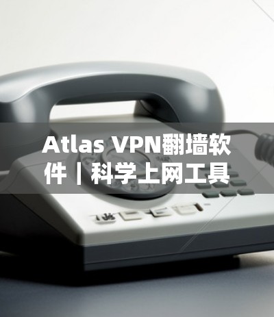 Atlas VPN翻墙软件｜科学上网工具