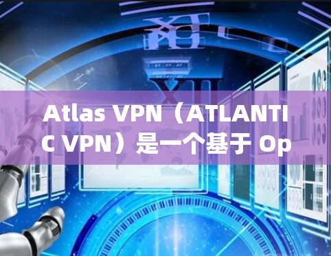 Atlas VPN(ATLANTIC VPN)是一个基于 OpenVPN 树道协议的VPN应用,主要面向个人用户和小规模组织。通过测试和分析,我们可以了解其性能表现及其在不同环境下的表现 Atlas VPN(ATLANTIC VPN)是一个基于 OpenVPN 树道协议的VPN应用,主要面向个人用户和小规模组织。通过测试和分析,我们可以了解其性能表现及其在不同环境下的表现