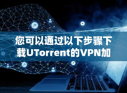 您可以通过以下步骤下载UTorrent的VPN加速器 您可以通过以下步骤下载UTorrent的VPN加速器