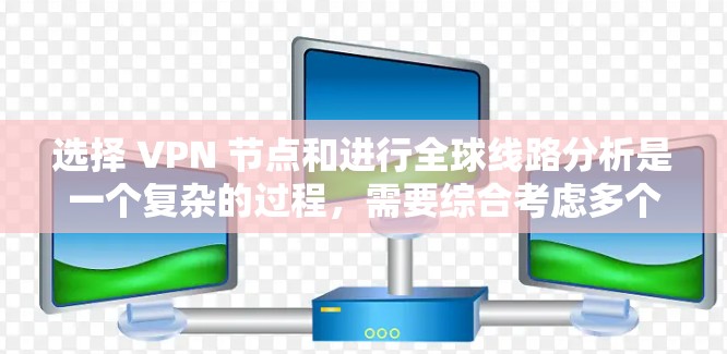 选择 VPN 节点和进行全球线路分析是一个复杂的过程，需要综合考虑多个因素。以下是一些关键点和建议