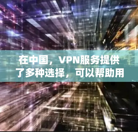 在中国，VPN服务提供了多种选择，可以帮助用户在不进入Original IP地址的情况下访问其他国家的网络。以下是一个基于中国地区 VPN 测试的总结