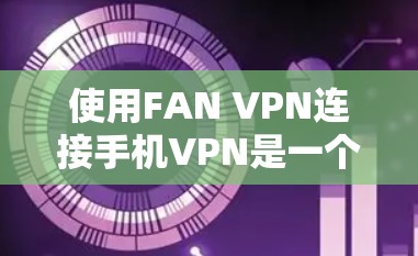使用FAN VPN连接手机VPN是一个适合需要专业加密需求的用户的选择。以下是详细且结构化的步骤指南，帮助您顺利进行安装和使用