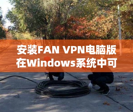 安装FAN VPN电脑版在Windows系统中可以按照以下步骤进行