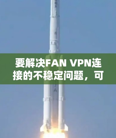 要解决FAN VPN连接的不稳定问题，可以按照以下步骤进行