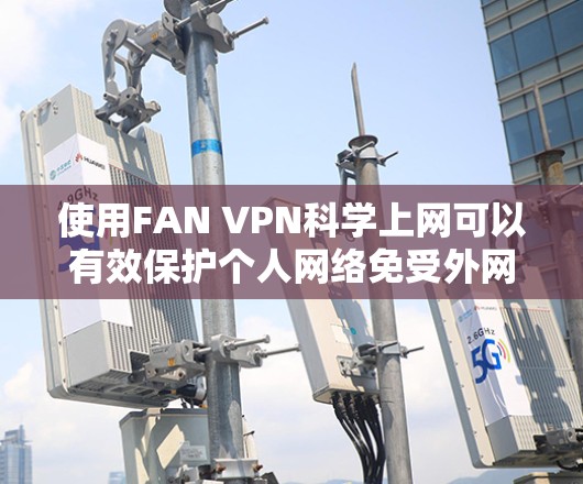 使用FAN VPN科学上网可以有效保护个人网络免受外网攻击，包括DDoS攻击和钓鱼邮件等。以下是详细的步骤指南，帮助您有效地实施科学上网方案