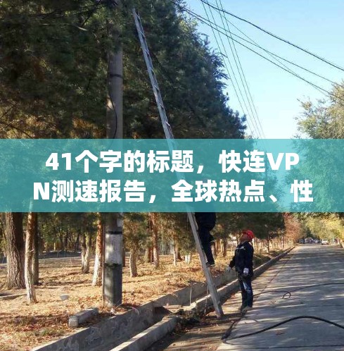 41个字的标题,快连VPN测速报告,全球热点、性能与安全测试进展 41个字的标题,快连VPN测速报告,全球热点、性能与安全测试进展