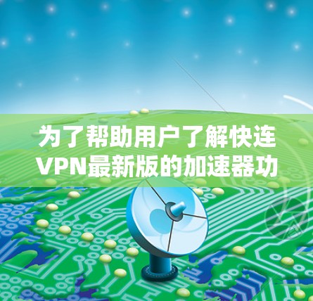 为了帮助用户了解快连VPN最新版的加速器功能，以下是对主要功能的详细说明
