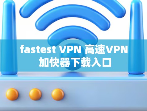 fastest VPN 高速VPN 加快器下载入口