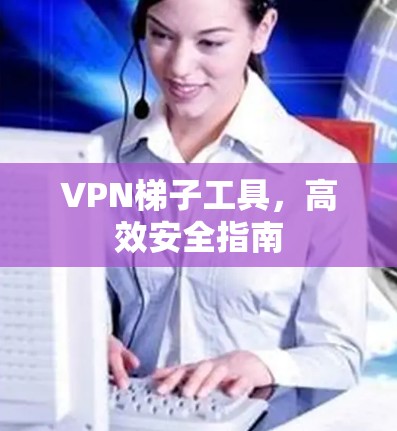 VPN<strong>梯子</strong>工具，高效安全指南