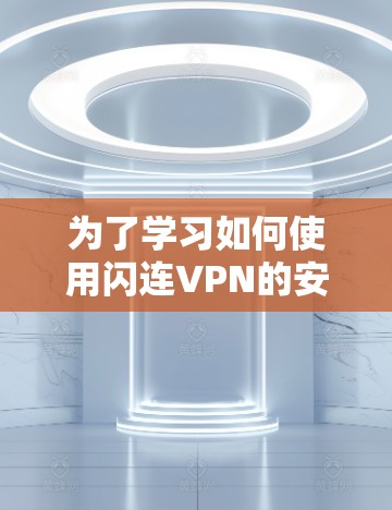 为了学习如何使用闪连VPN的安卓客户端和手机科学上网教程，您可以按照以下步骤进行