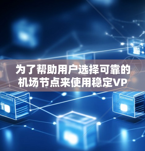 为了帮助用户选择可靠的机场节点来使用稳定VPN，以下是一些推荐的步骤和建议