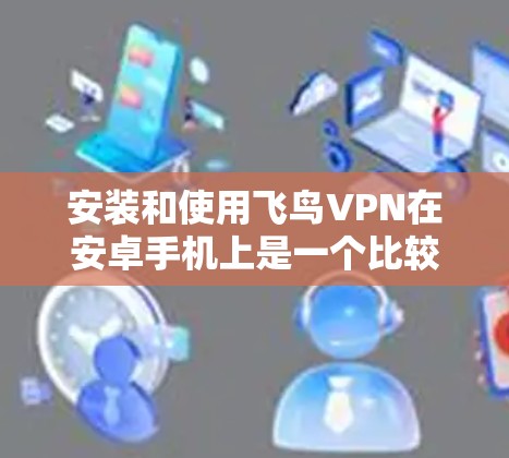安装和使用飞鸟VPN在安卓手机上是一个比较简单的步骤，以下是详细的步骤说明