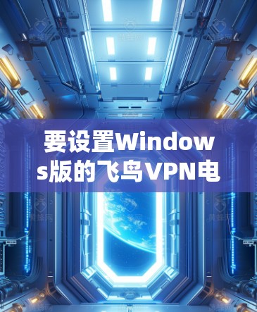 要设置Windows版的飞鸟VPN电脑配置，您可以按照以下步骤操作