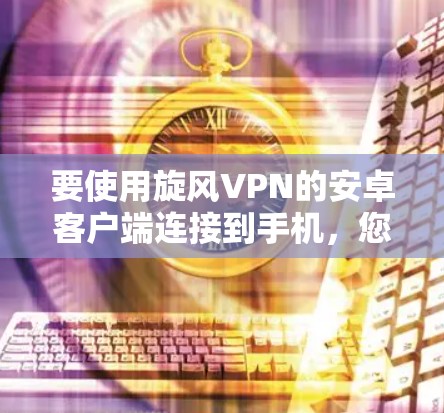 要使用<strong>旋风VPN</strong>的安卓客户端连接到手机,您可以按照以下步骤进行操作